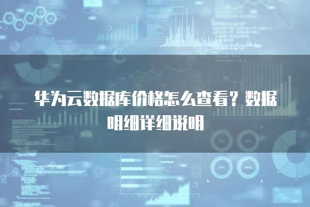 华为云数据库价格怎么查看?数据明细详细说明