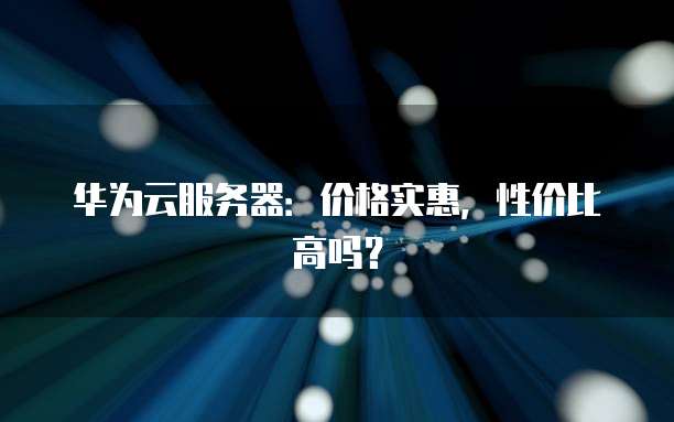 华为云服务器:价格实惠,性价比高吗?