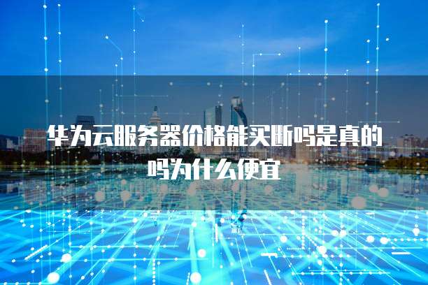 华为云服务器价格能买断吗是真的吗为什么便宜