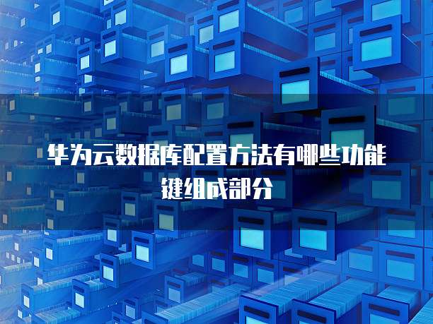 华为云数据库配置方法有哪些功能键组成部分