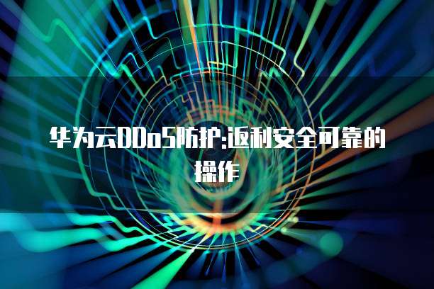 华为云DDoS防护:返利安全可靠的操作