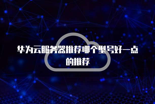 华为云服务器推荐哪个型号好一点的推荐