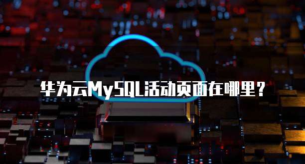 华为云MySQL活动页面在哪里?