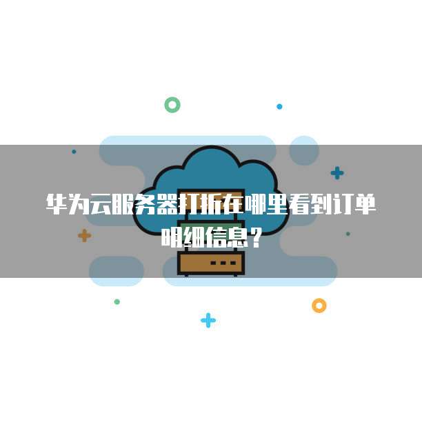 华为云服务器打折在哪里看到订单明细信息?