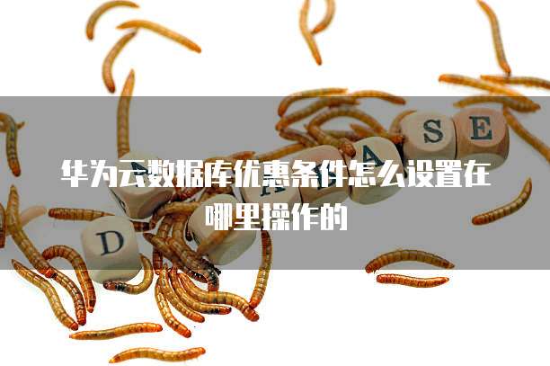 华为云数据库优惠条件怎么设置在哪里操作的
