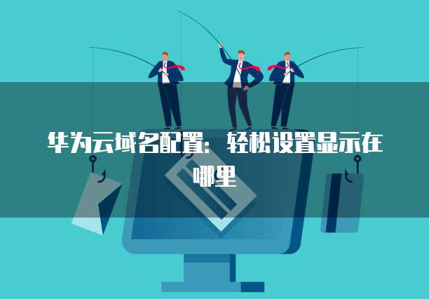 华为云域名配置:轻松设置显示在哪里