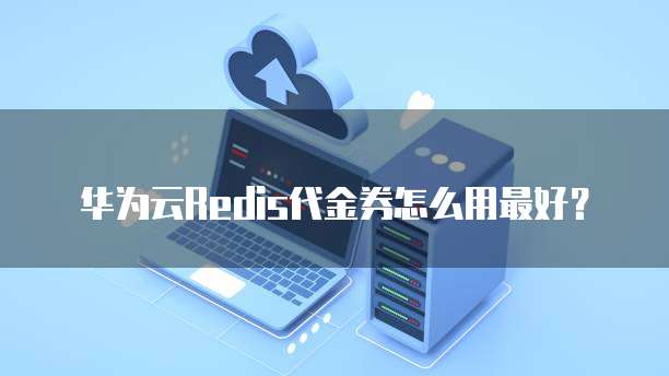 华为云Redis代金券怎么用最好?