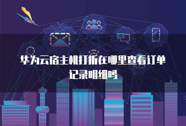 华为云宿主机打折在哪里查看订单记录明细吗
