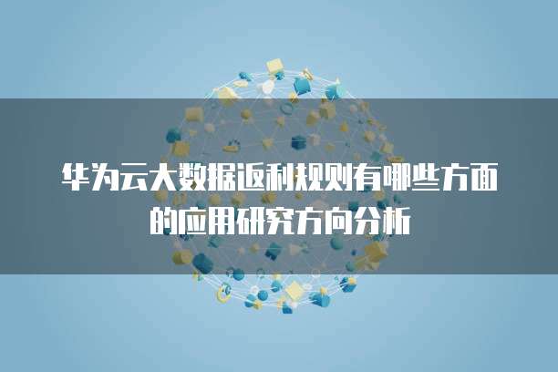 华为云大数据返利规则有哪些方面的应用研究方向分析