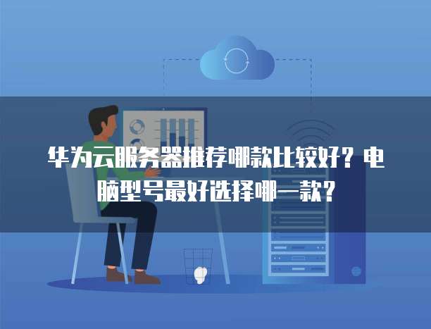 华为云服务器推荐哪款比较好？电脑型号最好选择哪一款？