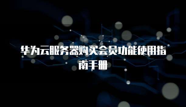 华为云服务器购买会员功能使用指南手册