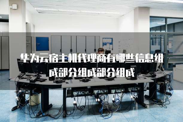 华为云宿主机代理商有哪些信息组成部分组成部分组成