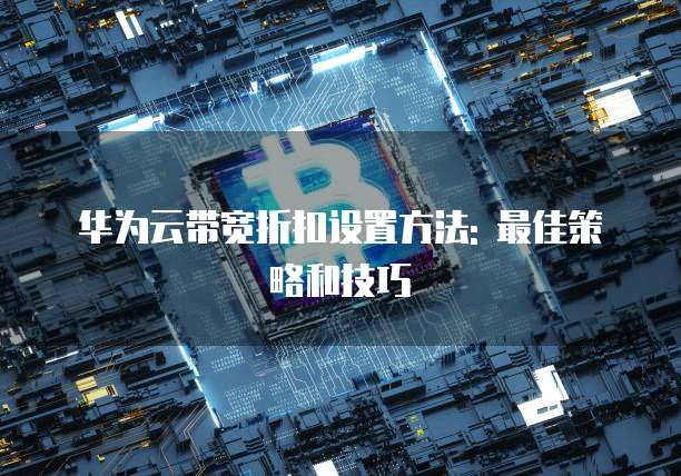 华为云带宽折扣设置方法: 最佳策略和技巧