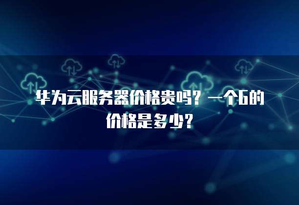 华为云服务器价格贵吗?一个G的价格是多少?