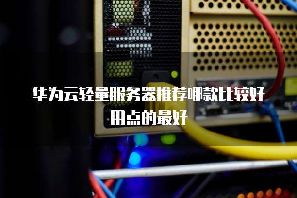 华为云轻量服务器推荐哪款比较好用点的最好