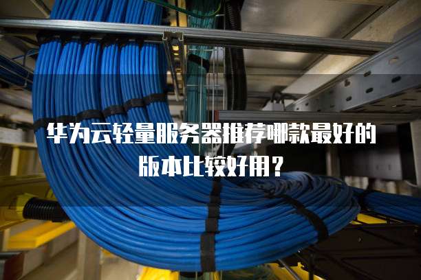华为云轻量服务器推荐哪款最好的版本比较好用?