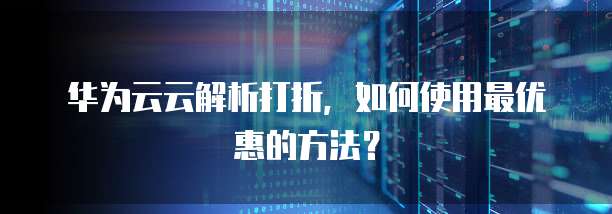 华为云云解析打折,如何使用最优惠的方法?