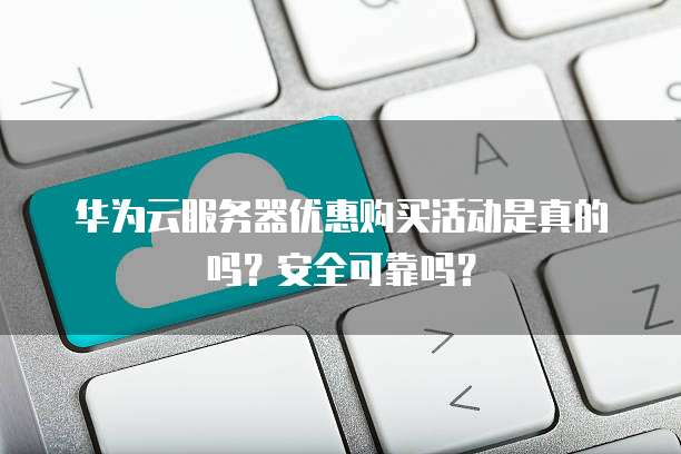 华为云服务器优惠购买活动是真的吗?安全可靠吗?