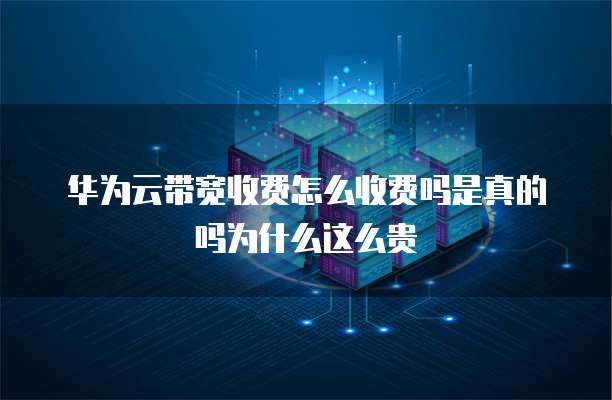 华为云带宽收费怎么收费吗是真的吗为什么这么贵