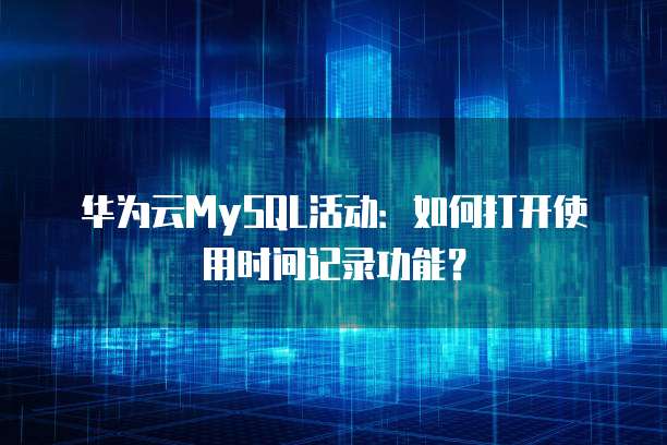 华为云MySQL活动:如何打开使用时间记录功能?