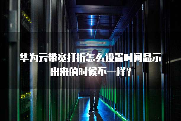 华为云带宽打折怎么设置时间显示出来的时候不一样?
