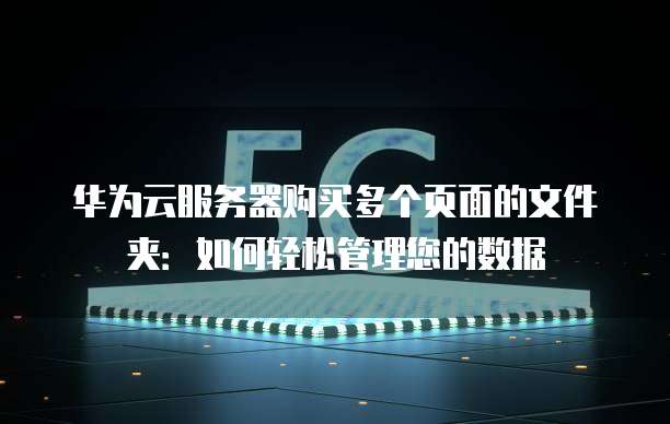 华为云服务器购买多个页面的文件夹:如何轻松管理您的数据