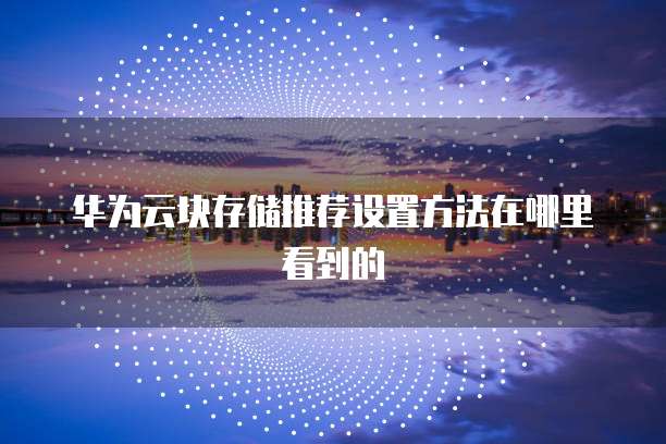 华为云块存储推荐设置方法在哪里看到的