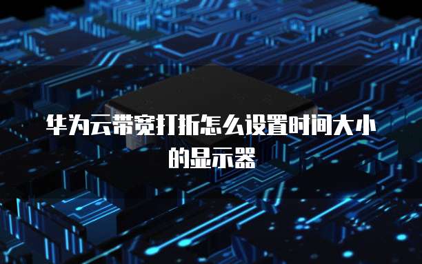华为云带宽打折怎么设置时间大小的显示器