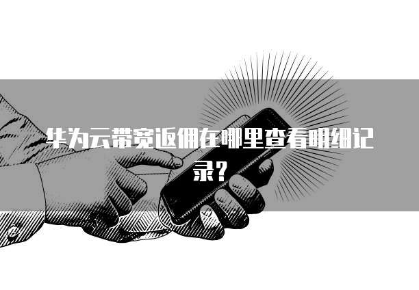 华为云带宽返佣在哪里查看明细记录?