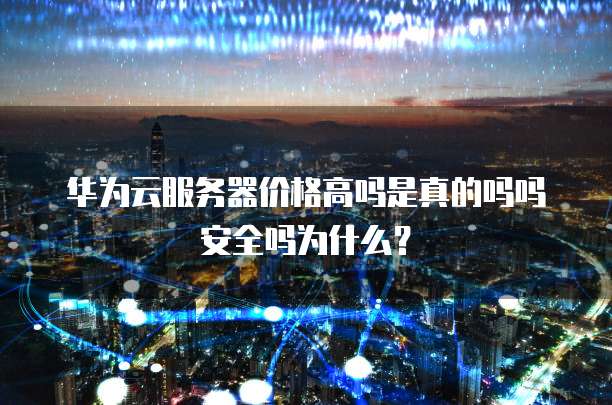 华为云服务器价格高吗是真的吗吗安全吗为什么?