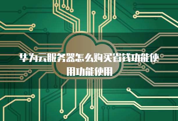 华为云服务器怎么购买省钱功能使用功能使用