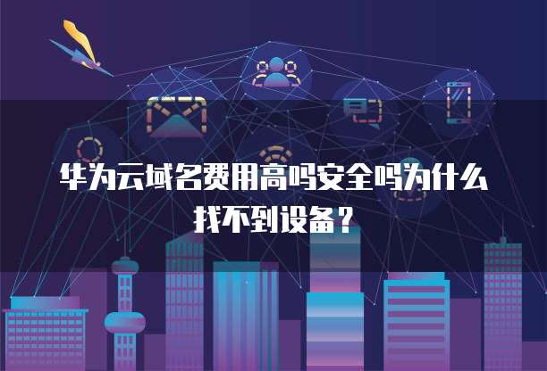 华为云域名费用高吗安全吗为什么找不到设备?