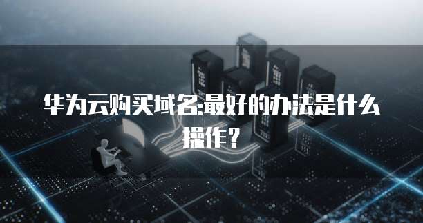 华为云购买域名:最好的办法是什么操作?