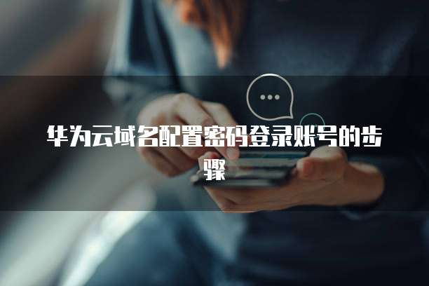 华为云域名配置密码登录账号的步骤