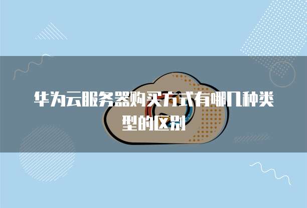 华为云服务器购买方式有哪几种类型的区别
