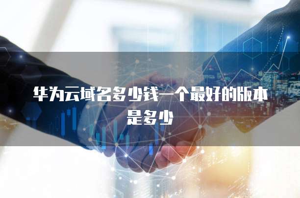 华为云域名多少钱一个最好的版本是多少