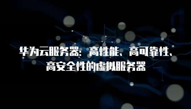 华为云服务器:高性能、高可靠性、高安全性的虚拟服务器