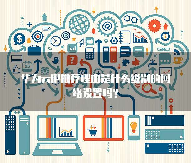 华为云IP推荐理由是什么级别的网络设置吗?
