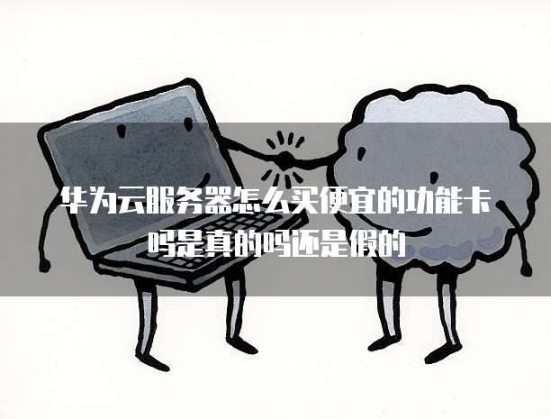 华为云服务器怎么买便宜的功能卡吗是真的吗还是假的