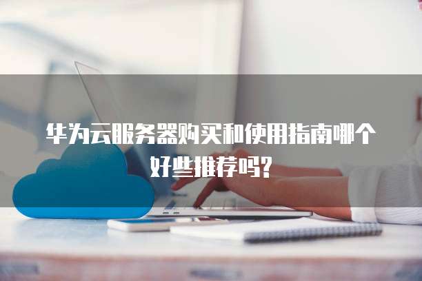 华为云服务器购买和使用指南哪个好些推荐吗?