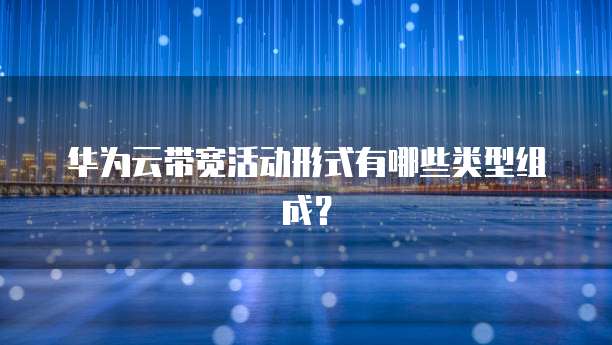 华为云带宽活动形式有哪些类型组成?
