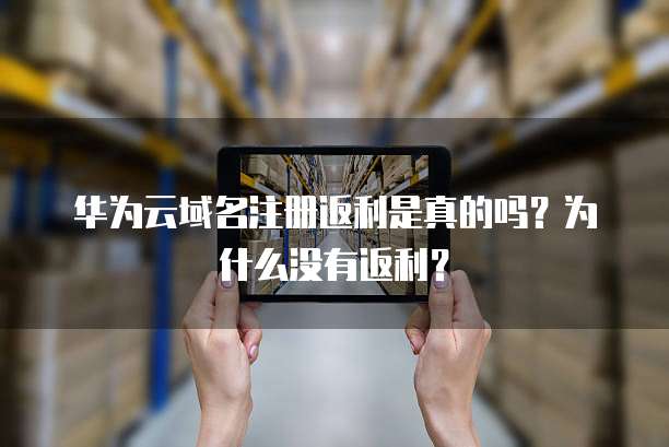 华为云域名注册返利是真的吗?为什么没有返利?