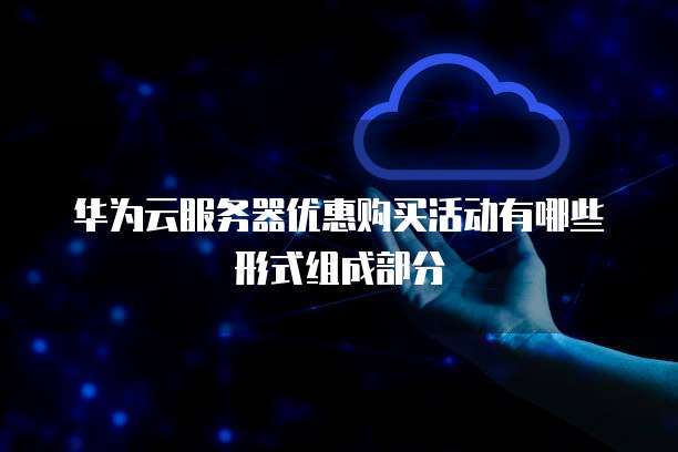 华为云服务器优惠购买活动有哪些形式组成部分