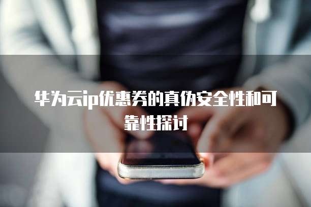 华为云ip优惠券的真伪安全性和可靠性探讨