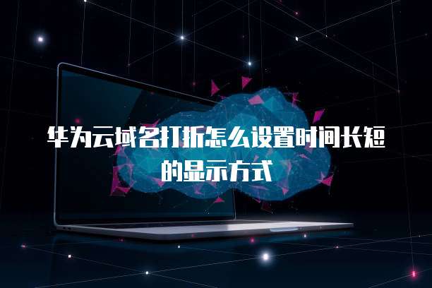 华为云域名打折怎么设置时间长短的显示方式