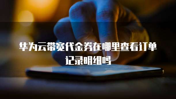 华为云带宽代金券在哪里查看订单记录明细吗
