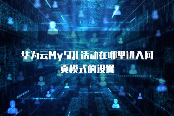 华为云MySQL活动在哪里进入网页模式的设置