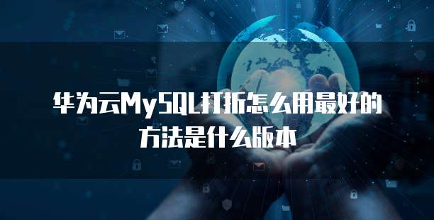 华为云MySQL打折怎么用最好的方法是什么版本