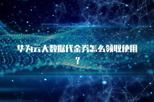 华为云大数据代金券怎么领取使用?