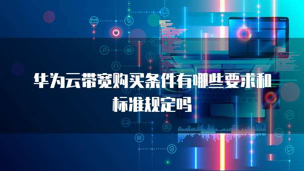 华为云带宽购买条件有哪些要求和标准规定吗